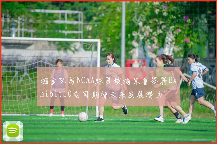 掘金队与NCAA球员埃梅朱鲁签署Exhibit10合同期待未来发展潜力