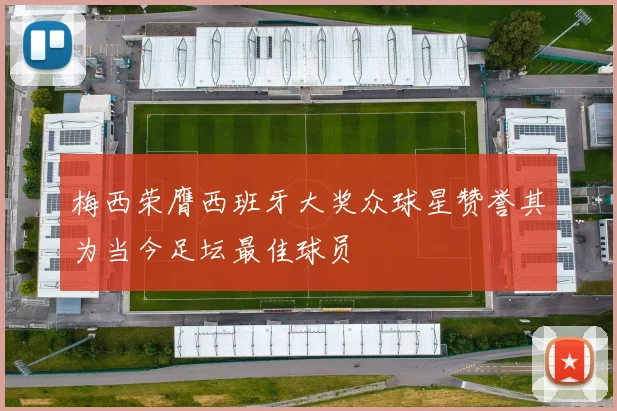 梅西荣膺西班牙大奖众球星赞誉其为当今足坛最佳球员