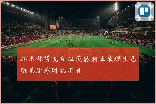 托尼称赞克瓦拉茨赫利亚表现出色凯恩进球时机不佳