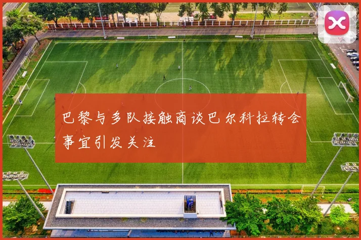 巴黎与多队接触商谈巴尔科拉转会事宜引发关注