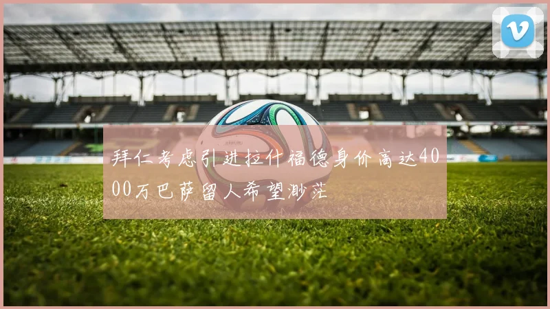 拜仁考虑引进拉什福德身价高达4000万巴萨留人希望渺茫