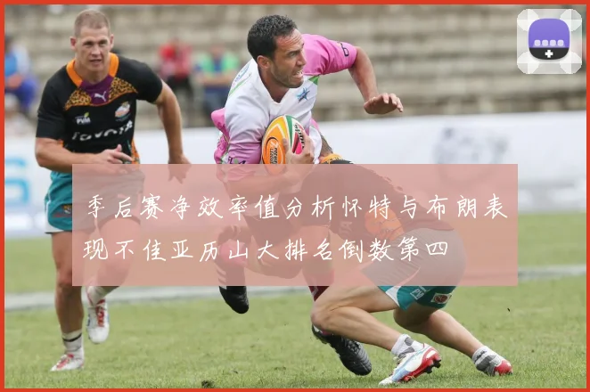 季后赛净效率值分析怀特与布朗表现不佳亚历山大排名倒数第四