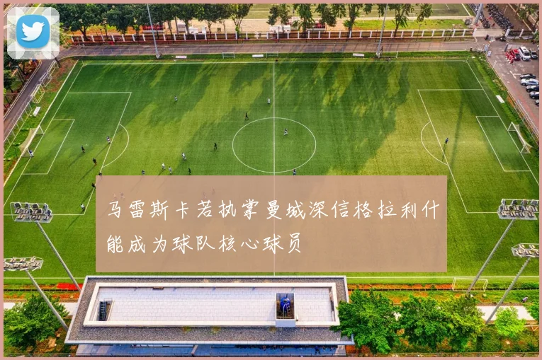 马雷斯卡若执掌曼城深信格拉利什能成为球队核心球员
