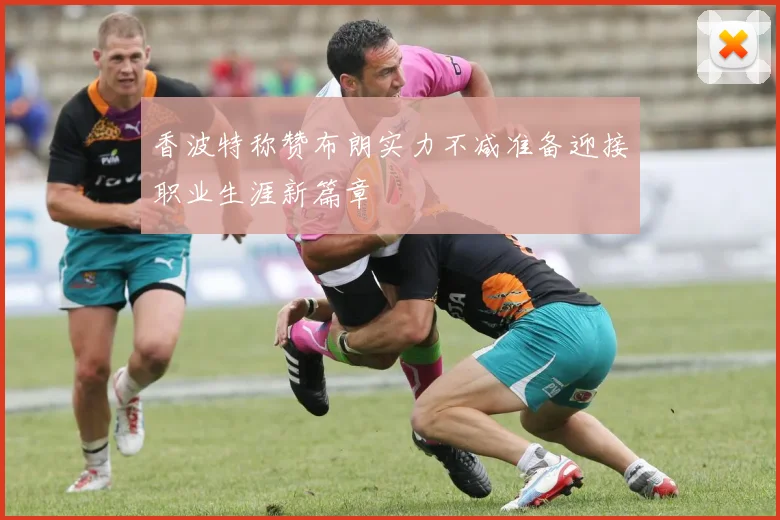 香波特称赞布朗实力不减准备迎接职业生涯新篇章