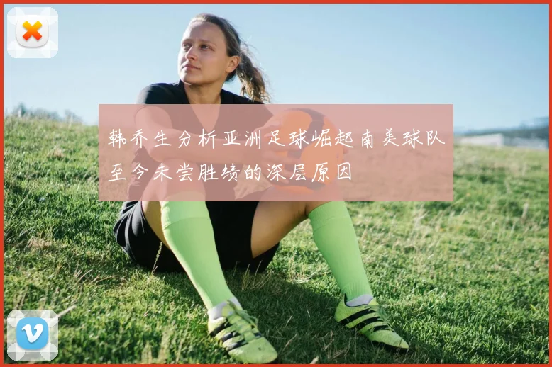 韩乔生分析亚洲足球崛起南美球队至今未尝胜绩的深层原因