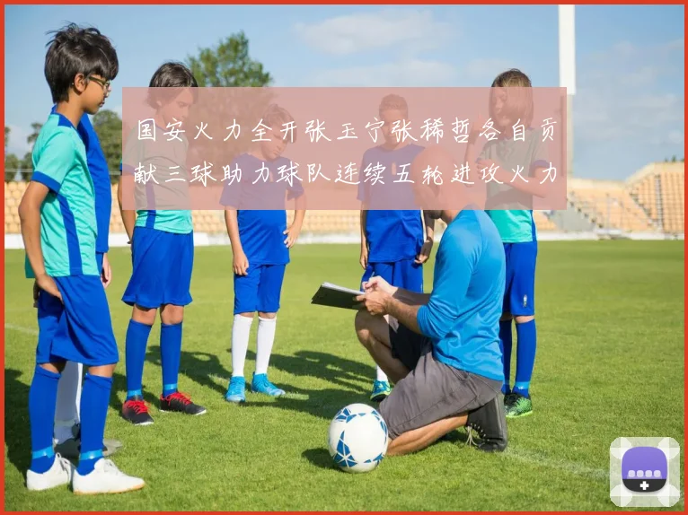 国安火力全开张玉宁张稀哲各自贡献三球助力球队连续五轮进攻火力猛增