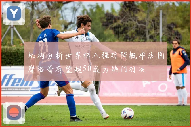 机构分析世界杯八强对阵概率法国摩洛哥有望超50成为热门对决