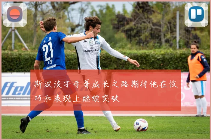 斯波谈字母哥成长之路期待他在技巧和表现上继续突破