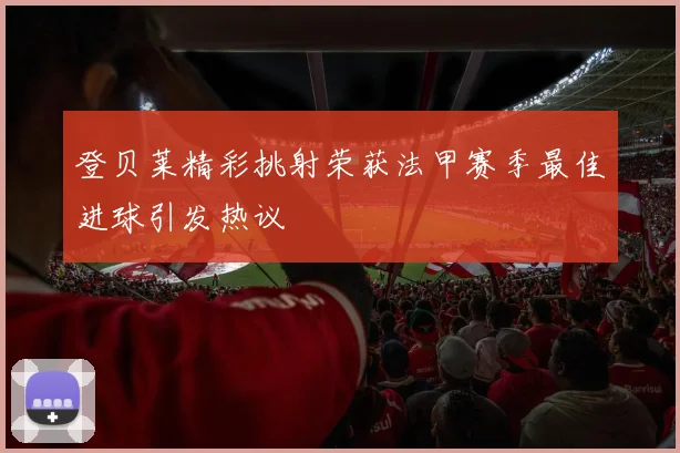 登贝莱精彩挑射荣获法甲赛季最佳进球引发热议