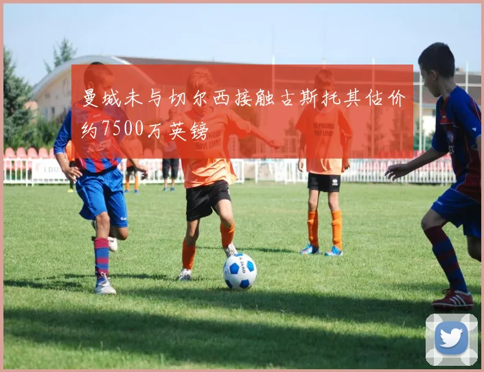 曼城未与切尔西接触古斯托其估价约7500万英镑