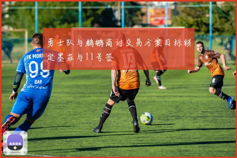 勇士队与鹈鹕商讨交易方案目标锁定墨菲与11号签