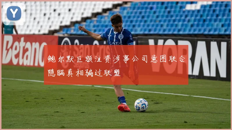 鲍尔默巨额注资涉事公司意图联合隐瞒真相骗过联盟