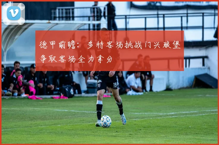 德甲前瞻：多特客场挑战门兴狼堡争取客场全力拿分
