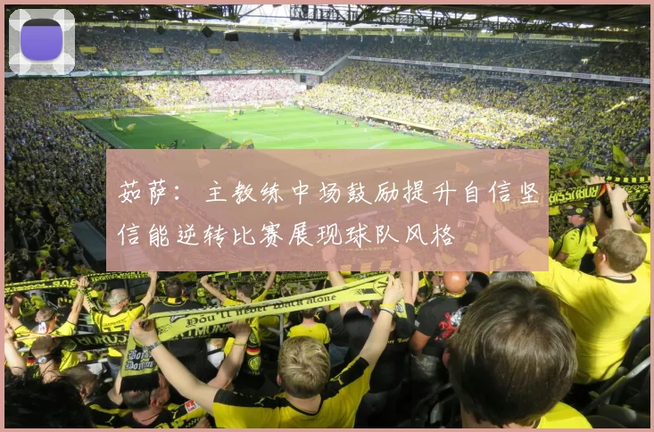 茹萨：主教练中场鼓励提升自信坚信能逆转比赛展现球队风格