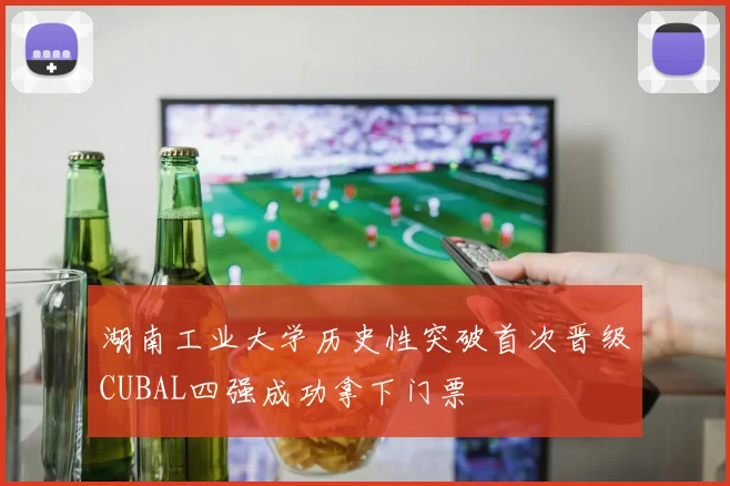 湖南工业大学历史性突破首次晋级CUBAL四强成功拿下门票