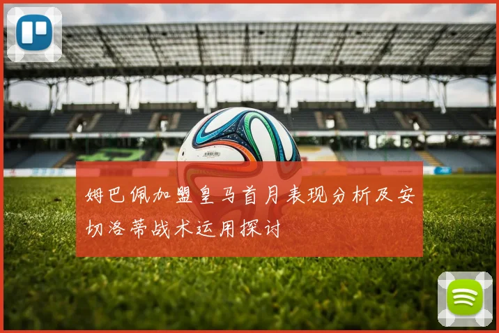 姆巴佩加盟皇马首月表现分析及安切洛蒂战术运用探讨