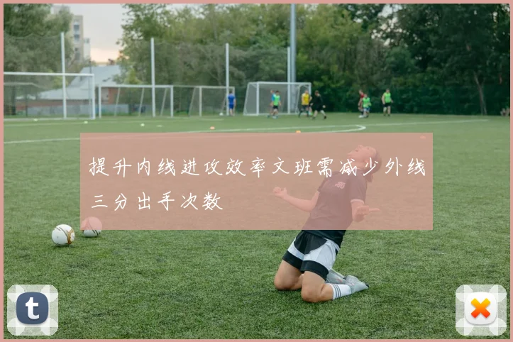 提升内线进攻效率文班需减少外线三分出手次数