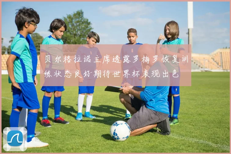 贝尔格拉诺主席透露罗梅罗恢复训练状态良好期待世界杯表现出色
