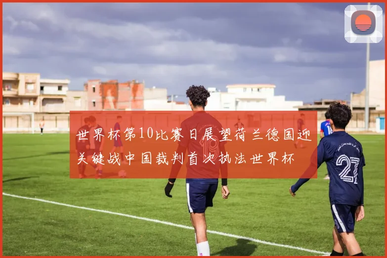 世界杯第10比赛日展望荷兰德国迎关键战中国裁判首次执法世界杯
