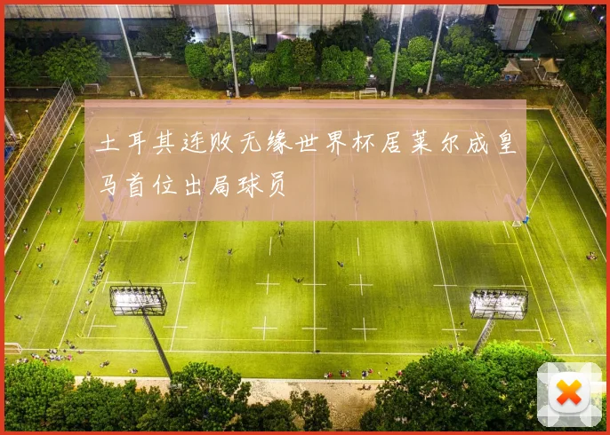 土耳其连败无缘世界杯居莱尔成皇马首位出局球员