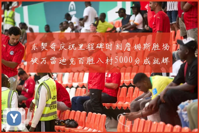东契奇庆祝里程碑时刻詹姆斯胜场破万雷迪克百胜八村5000分成就辉煌