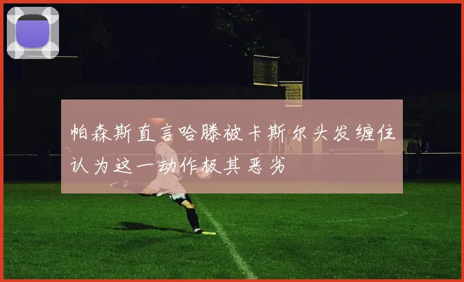 帕森斯直言哈滕被卡斯尔头发缠住认为这一动作极其恶劣