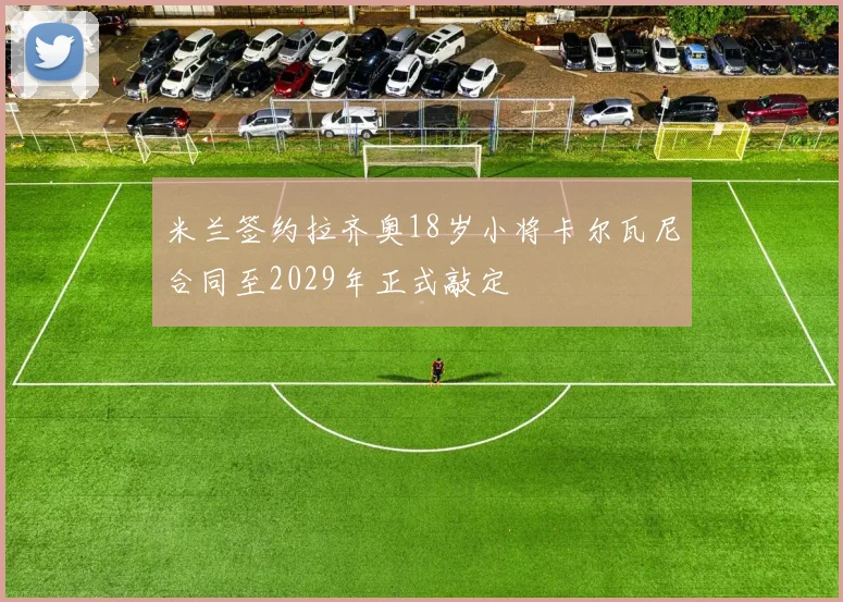 米兰签约拉齐奥18岁小将卡尔瓦尼合同至2029年正式敲定
