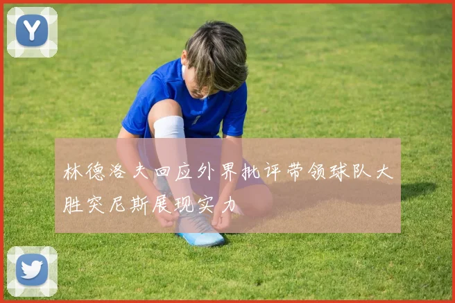 林德洛夫回应外界批评带领球队大胜突尼斯展现实力